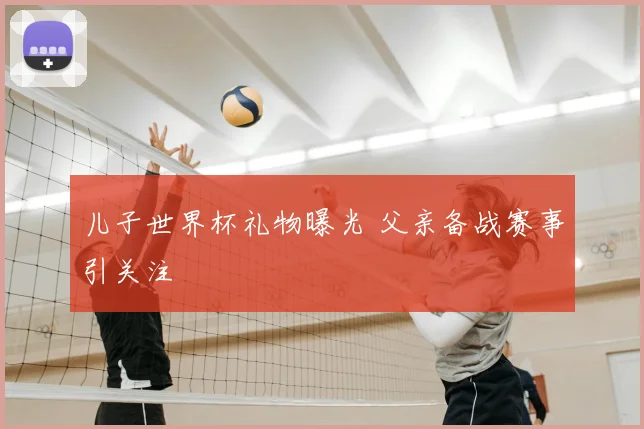 儿子世界杯礼物曝光 父亲备战赛事引关注