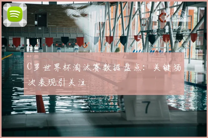 C罗世界杯淘汰赛数据盘点：关键场次表现引关注