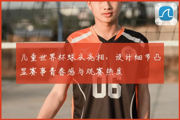 儿童世界杯球衣亮相，设计细节凸显赛事青春感与观赛热度